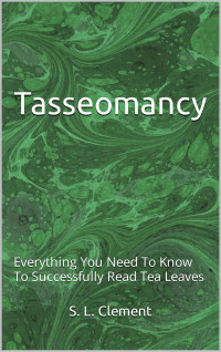 Clement, S. L. — Tasseomancy: Everything You Need To Know To Successfully Read Tea Leaves