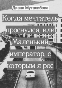 Диана Муталибова — Когда мечтатель проснулся, или Маленький император, с которым я рос