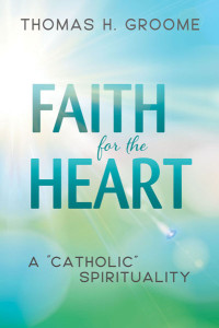 Groome, Thomas H.; — Faith for the Heart: A "Catholic" Spirituality