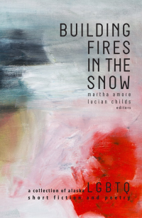 Martha Amore, Lucian Childs — Building Fires in the Snow: A Collection of Alaska LGBTQ Short Fiction and Poetry