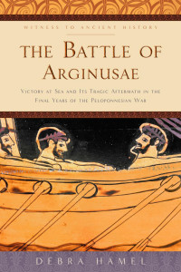 Debra Hamel — The Battle of Arginusae: Victory at Sea and Its Tragic Aftermath in the Final Years of the Peloponnesian War