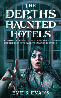 Eve Evans — The Depths of Haunted Hotels: A Historic Dive into the Past, Lore and Real-life Hauntings of Your Favorite Vacation Locations
