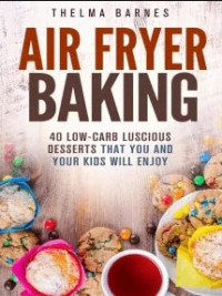 Thelma Barnes — Air Fryer Baking: 40 Low-Carb Luscious Desserts that You and Your Kids Will Enjoy: Low Carb Healthy Meals