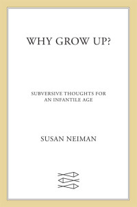 Susan Neiman — Why Grow Up?: Subversive Thoughts for an Infantile Age