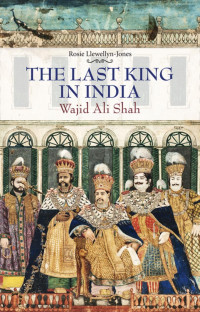 ROSIE LLEWELLYN-JONES — Last King in India: Wajid Ali Shah