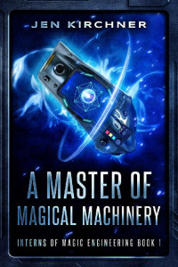 Jen Kirchner — A Master of Magical Machinery (Interns of Magic Engineering Book 1)