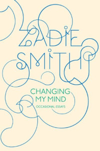 Zadie Smith — Changing My Mind: Occasional Essays