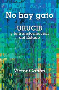 Víctor Ganón — No hay gato. URUCIB y la transformación del Estado