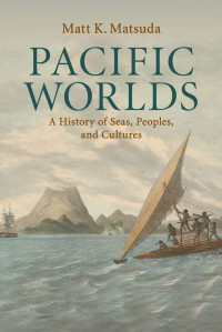 Matt K. Matsuda — Pacific Worlds: A History of Seas, Peoples, and Cultures