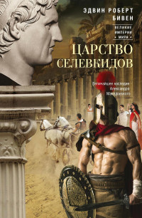 Эдвин Бивен — Царство селевкидов. Величайшее наследие Александра Македонского