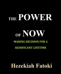 Hezekiah Fatoki [Fatoki, Hezekiah] — The Power Of Now: Making Decision for a Significant Lifetime