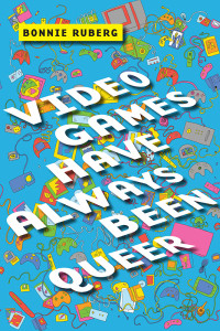 Bonnie Ruberg; — Video Games Have Always Been Queer