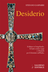 Stefano Gasparri — Desiderio. L'ultimo re longobardo. Si battè contro i papi e i Franchi per il dominio sull'Italia