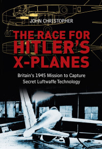 John Christopher — The Race for Hitler's X-Planes: Britain's 1945 Mission to Capture Secret Luftwaffe Technology