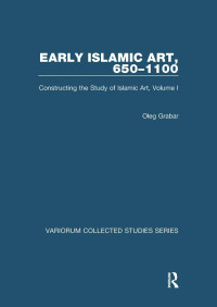 Oleg Grabar — Early Islamic Art, 650–1100: Constructing the Study of Islamic Art, Volume I