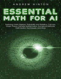 Hinton, Andrew — Essential Math for AI: Exploring Linear Algebra, Probability and Statistics, Calculus, Graph Theory, Discrete Mathematics, Numerical Methods, Optimization Techniques, and More (AI Fundamentals)