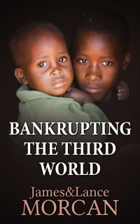 James Morcan, Lance Morcan — BANKRUPTING THE THIRD WORLD: How the Global Elite Drown Poor Nations in a Sea of Debt