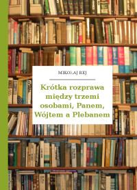 Mikołaj Rej — Krótka rozprawa między trzemi osobami, Panem, Wójtem a Plebanem