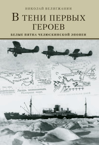 Николай Витальевич Велигжанин — В тени первых Героев. Белые пятна челюскинской эпопеи