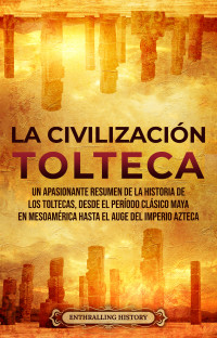 History, Enthralling — La Civilización Tolteca: Un Apasionante Resumen de la Historia de los Toltecas, Desde el Período Clásico Maya en Mesoamérica hasta el Auge del Imperio Azteca (Spanish Edition)