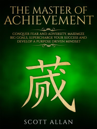 Allan, Scott — The Master of Achievement · Conquer Fear and Adversity, Maximize Big Goals, Supercharge Your Success and Develop a Purpose Driven Mindset (Life Mastery Book 3)