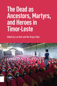 Lia Kent & Rui Graça Feijó (Editors) — The Dead as Ancestors, Martyrs, and Heroes in Timor-Leste