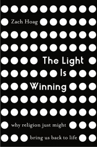 Zach Hoag — The Light Is Winning: Why Religion Just Might Bring Us Back to Life