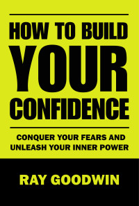 Goodwin, Ray — How To Build Your Confidence: Conquer Your Fears and Unleash Your Inner Power