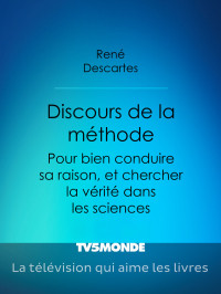 René Descartes — Discours de la méthode - Pour bien conduire sa raison, et chercher la vérité dans les sciences