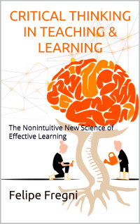 Fregni, Felipe — Critical Thinking in Teaching & Learning: The Nonintuitive New Science of Effective Learning