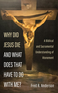 Fred R. Anderson; — Why Did Jesus Die and What Does That Have to Do with Me?