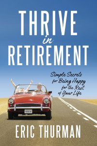 Eric Thurman — Thrive in Retirement: Simple Secrets for Being Happy for the Rest of Your Life