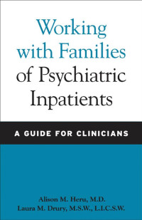 Alison M. Heru, M.D. & Laura M. Drury, M.S.W., L.I.C.S.W. — Working with Families of Psychiatric Inpatients: A Guide for Clinicians