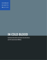 Human Rights Watch — In Cold Blood; Summary Executions by Syrian Security Forces and Pro-Government Militias (2012)