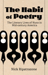 Ripatrazone, Nick — The Habit of Poetry: The Literary Lives of Nuns in Mid-century America