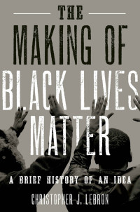 Lebron, Christopher J. — The Making of Black Lives Matter: A Brief History of an Idea