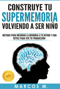 Marcos Múgica — Construye tu SUPERMEMORIA volviendo a ser niño: Método para mejorar la memoria a tu ritmo y con retos para ver tu progresión