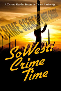 Sisters in Crime Desert Sleuths Chapter Authors — SoWest: Crime Time (Sisters in Crime Desert Sleuths Chapter Anthology Book 5)