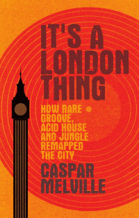 Caspar Melville — It's a London thing: How rare groove, acid house and jungle remapped the city