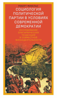 Роберт Михельс — Социология политической партии в условиях современной демократии. Исследование олигархических тенденций в совместной жизнедеятельности