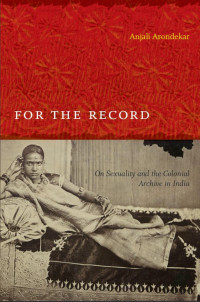 Anjali Arondekar, Inderpal Grewal, Caren Kaplan, Robyn Wiegman — For the Record: On Sexuality and the Colonial Archive in India