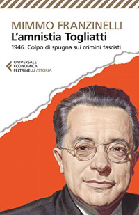 Mimmo Franzinelli — L’Amnistia Togliatti: 1946. Colpo di spugna sui crimini fascisti