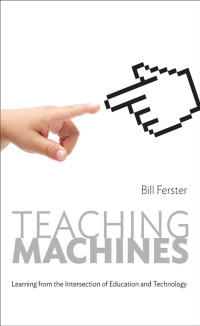 Bill Ferster — Teaching Machines: Learning from the Intersection of Education and Technology