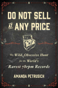 Amanda Petrusich — Do Not Sell at Any Price: The Wild, Obsessive Hunt for the World's Rarest 78rpm Records