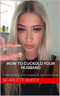 Scarlett Duffy — How To Cuckold Your Husband: A Wife Introduces Her Husband To 'His' New Fantasy