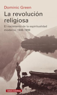Dominic Green — La revolución religiosa. El nacimiento de la espiritualidad moderna, 1848-1898