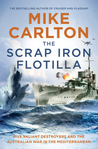 Mike Carlton — The Scrap Iron Flotilla: Five Valiant Destroyers and the Australian War in the Mediterranean