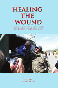 Kimani Njogu — Healing the Wound. Personal Narratives about the 2007 Post-Election Violence in Kenya: Personal Narratives about the 2007 Post-Election Violence in Kenya