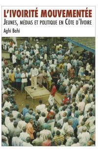 Aghi Bahi — L’ivoirité mouvementée: Jeunes, médias et politique en Côte d’Ivoire