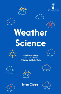 Brian Clegg — Weather Science: How Meteorology Has Gone From Folklore to High-Tech